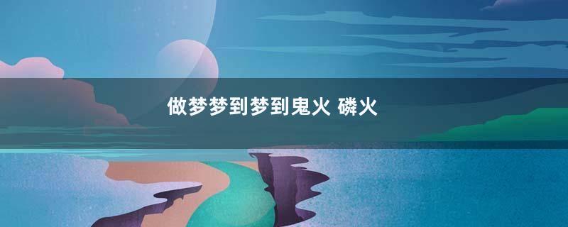 做梦梦到梦到鬼火 磷火